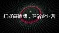 打好感情牌，卫浴企业营销并非难事