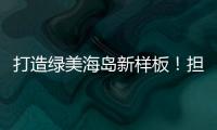 打造绿美海岛新样板！担杆镇创新“党建+生态”模式