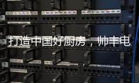 打造中国好厨房�	，帅丰电器让中式烹饪回归美好生活初心