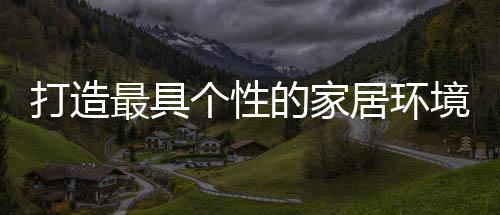 帮助你打造个性家居环境
