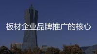 板材企业品牌推广的核心任务是品牌营销