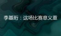 李基珩
�：这场比赛意义重大	，若能拿下将达到我们预想的开端