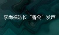 李尚福防长“香会”发声
：“亚太需要开放包容的大合作，而不是拉帮结派的小圈子”