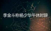 李金斗称杨少华午休时辞世
，安详无痛苦，小儿子杨议被批消费老爹