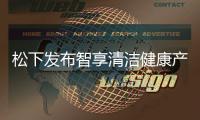 松下发布智享清洁健康产品 覆盖厨房、卫浴多场景矩阵
