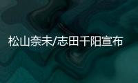 松山奈未/志田千阳宣布拆队，后者将与五十岚有纱搭档参赛
