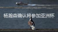 杨瀚森确认将参加亚洲杯，他曾吐槽很长时间没有正经放假了！