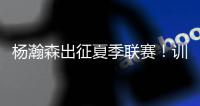 杨瀚森出征夏季联赛
！训练视频曝光：扮演战术核心+轻松空接