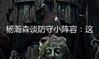 杨瀚森谈防守小阵容：这需要我去适应
，不能让球队来适应我