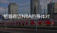 杨瀚森谈NBA的身体对抗�：很强硬但比较文明 不会有过度的动作