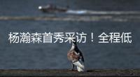 杨瀚森首秀采访	！全程低调总结问题太谦逊
，比卢普斯通道给足肯定