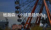 杨瀚森�：小球是趋势&我要去适应 不能因为我是大个就让球队适应我