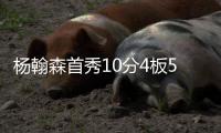 杨翰森首秀10分4板5助3帽！赛后听听媒体专家怎么说	，都点名表扬