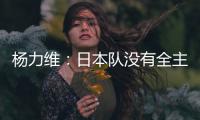 杨力维
：日本队没有全主力&澳大利亚有保留 亚洲杯要做足困难准备