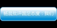 杨晨批评国足态度
�：我们队员穿的白的
，裤衩脏没脏 看韩国队多拼