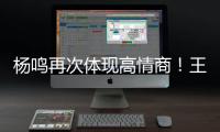 杨鸣再次体现高情商！王博飘了�，他真的应该好好向杨瀚森恩师学习