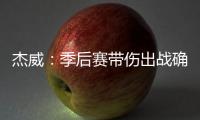 杰威：季后赛带伤出战确实不容易，但我必须学会忍着疼痛投篮