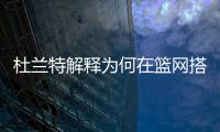 杜兰特解释为何在篮网搭档哈登和欧文会失败，纳什不应成为背锅侠