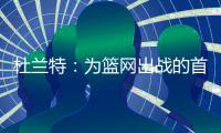 杜兰特	：为篮网出战的首年真的有机会夺冠，但后来变得一团糟