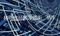 林诗栋孙颖莎领衔，WTT欧洲大满贯瑞典站首批参赛名单公布