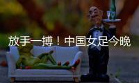 放手一搏
！中国女足今晚迎世界杯出线生死战