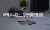 放射科医生求判职业病：未上国家目录，难定因果关系