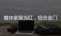 整体家居当红，铝合金门窗企业如何迎东风?