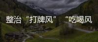 整治“打牌风”“吃喝风”
�，多省召开教育警示会｜时政周报