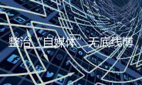 整治“自媒体”无底线博流量！中央网信办开展专项行动