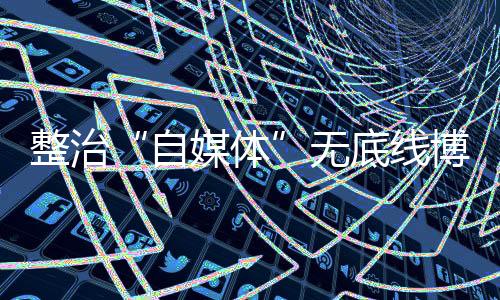 丧失底线的自媒体“自媒体”