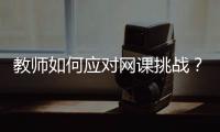 教师如何应对网课挑战
？观念要改变，心理要煅炼