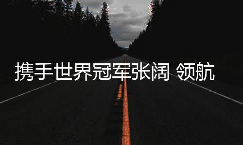 携手世界冠军不断锐意进取