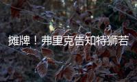 摊牌！弗里克告知特狮若不走将是三门 9年前逼走布拉沃如今轮到他