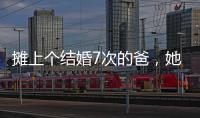 摊上个结婚7次的爸，她彻底炸了