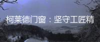 柯莱德门窗：坚守工匠精神 精铸不凡臻品