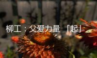 柳工：父爱力量 「起」航梦想