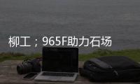 柳工；965F助力石场转型：从成本困境到效率巅峰的客户故事