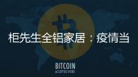 柜先生全铝家居：疫情当前，如何让我们忙起来?