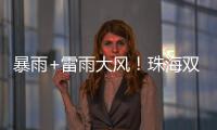 暴雨+雷雨大风！珠海双预警生效！