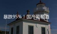 暴跌95%
！国产葡萄酒全线崩盘	，曾经的国货之光张裕都撑不住了！