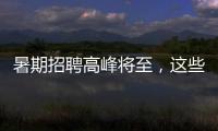 暑期招聘高峰将至
	，这些岗位需求量较大