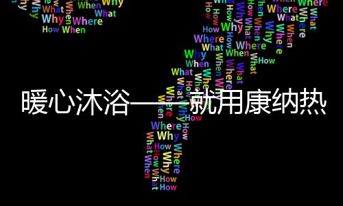 暖心纳热满足不同家庭所需