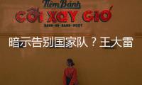 暗示告别国家队
�？王大雷社媒发文
：拜拜