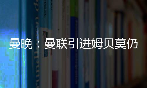 曼联今夏有意继续补强锋线