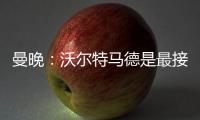 曼晚	：沃尔特马德是最接近约克雷斯的球员之一，但曼联已基本错过