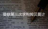 曼联第三次求购姆贝莫计划曝光，欲靠一招说服�！有信心下周五成交