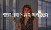 曾繁日晒休赛期训练视频 探长
：他与同曦还未开始续约谈判