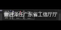 曾进泽任广东省工信厅厅长
，黄志坚任广东省水利厅厅长