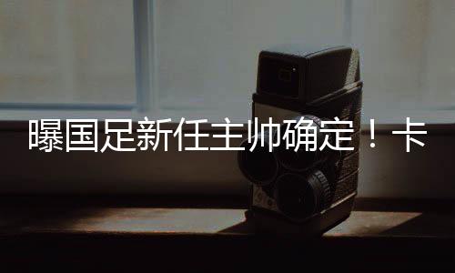 曝国曝国足新任主帅确定