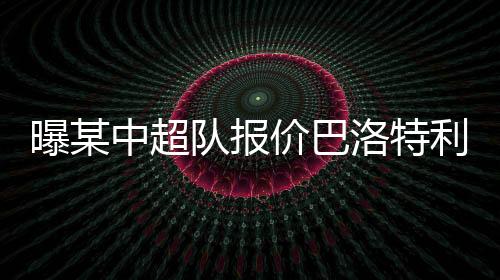 曝某巴洛特利则自由离队